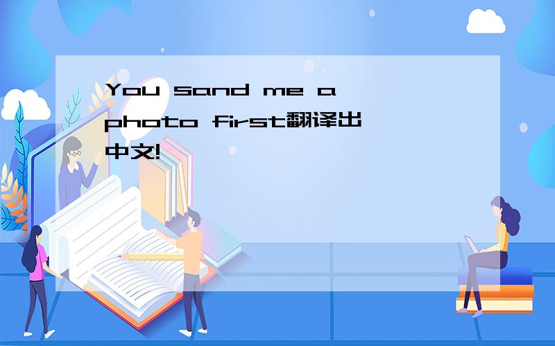 You sand me a photo first翻译出中文!