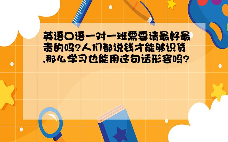 英语口语一对一班需要请最好最贵的吗?人们都说钱才能够识货,那么学习也能用这句话形容吗?