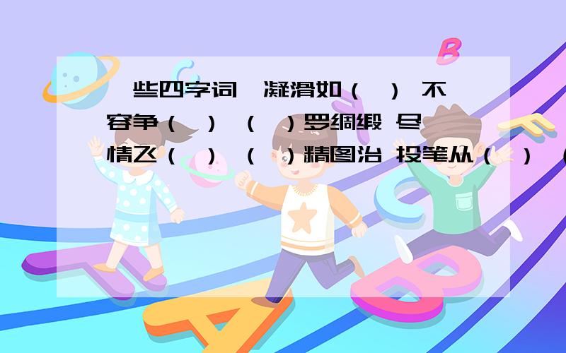 一些四字词,凝滑如（ ） 不容争（ ） （ ）罗绸缎 尽情飞（ ） （ ）精图治 投笔从（ ） （ ）凶一时 （ ） 黄一体 按图索（ ） 低头（ ）节日出而（ ） 如同（ ）玉 同仇敌（ ） 力（ ）狂