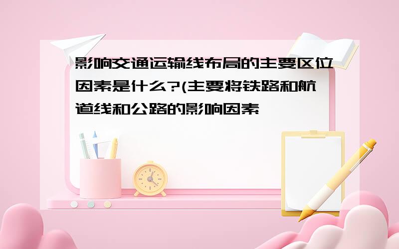 影响交通运输线布局的主要区位因素是什么?(主要将铁路和航道线和公路的影响因素