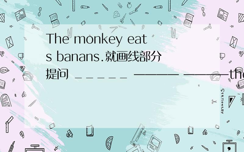 The monkey eats banans.就画线部分提问 _____ ———— ————the monkey ——————?
