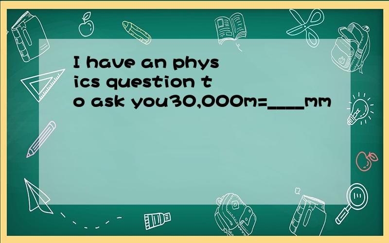 I have an physics question to ask you30,000m=____mm