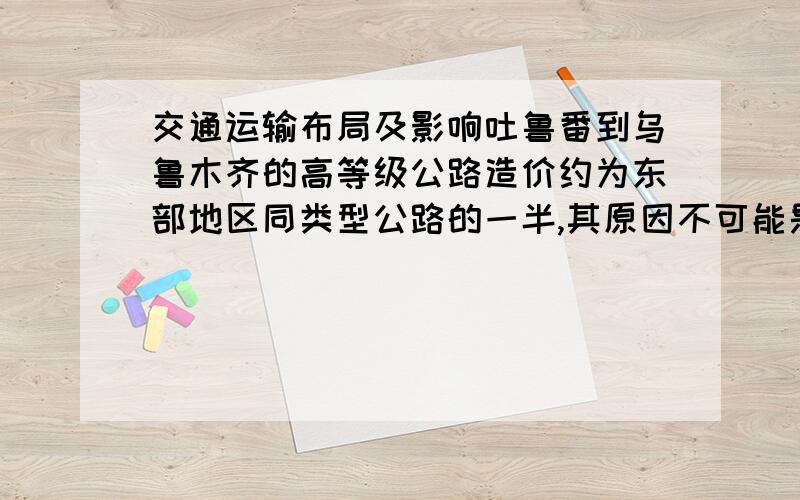 交通运输布局及影响吐鲁番到乌鲁木齐的高等级公路造价约为东部地区同类型公路的一半,其原因不可能是__________A、人口稀疏,拆迁费低B、沙石可就地取材,降低了筑路成本C、土地辽阔,征征