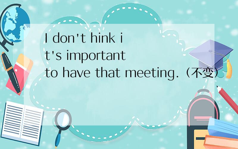 I don't hink it's important to have that meeting.（不变）