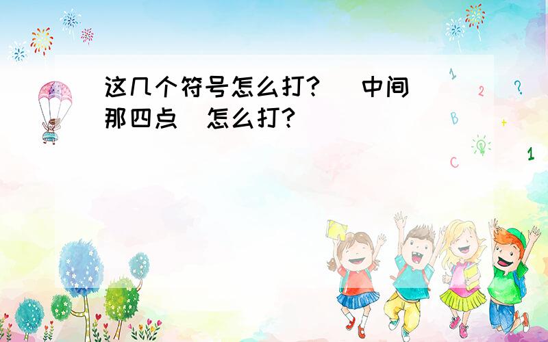 这几个符号怎么打?   中间那四点  怎么打?