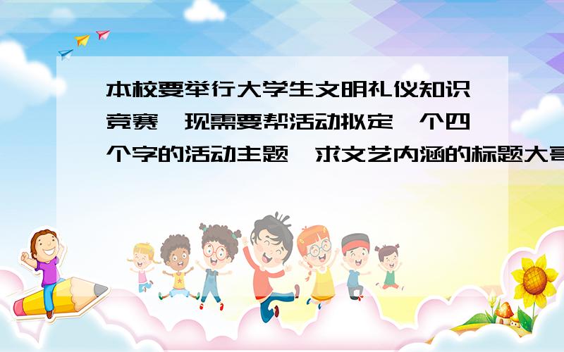 本校要举行大学生文明礼仪知识竞赛,现需要帮活动拟定一个四个字的活动主题,求文艺内涵的标题大哥大姐们,给点力吧,小弟拜谢!拟个活动标题啊,要文艺内涵点的啊