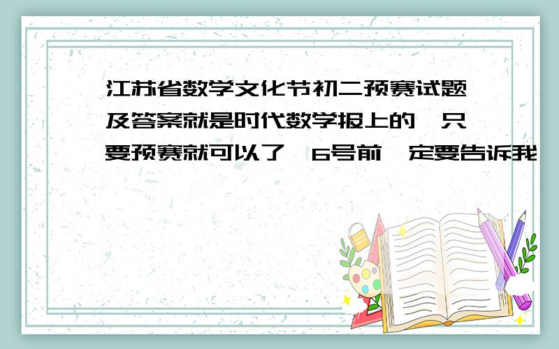 江苏省数学文化节初二预赛试题及答案就是时代数学报上的,只要预赛就可以了,6号前一定要告诉我,奖励100分也没问题,先给30分先大哥我是说前几界的,你们搞什么啊