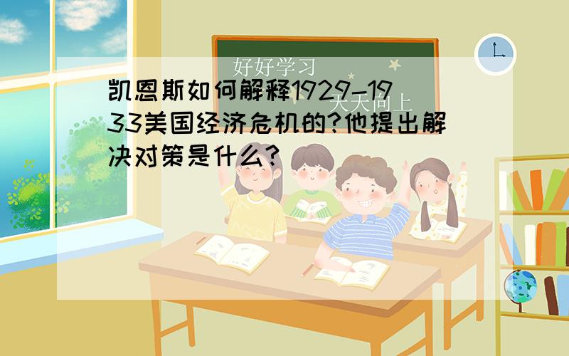 凯恩斯如何解释1929-1933美国经济危机的?他提出解决对策是什么?