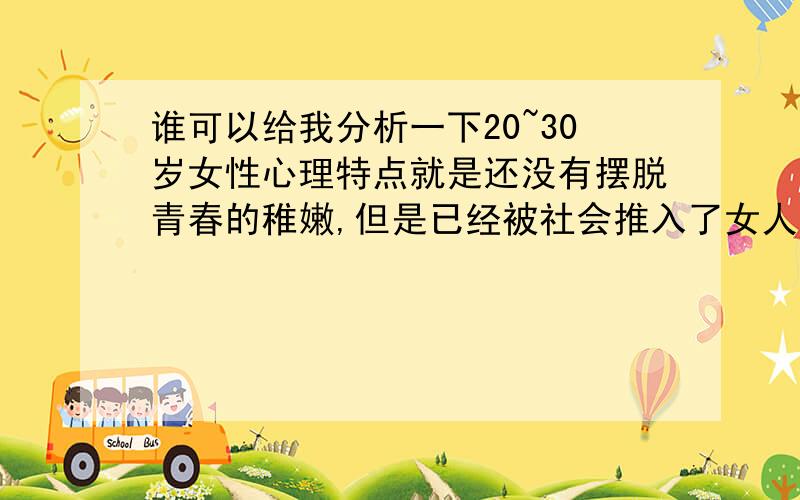 谁可以给我分析一下20~30岁女性心理特点就是还没有摆脱青春的稚嫩,但是已经被社会推入了女人的行列那种感觉,就像Britney的一首歌I’m Not A Girl,Not Yet woman