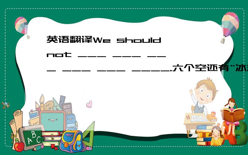 英语翻译We should not ___ ___ ___ ___ ___ ____.六个空还有“冰箱里没有别的东西了”，____ ____ ____ in the ____.