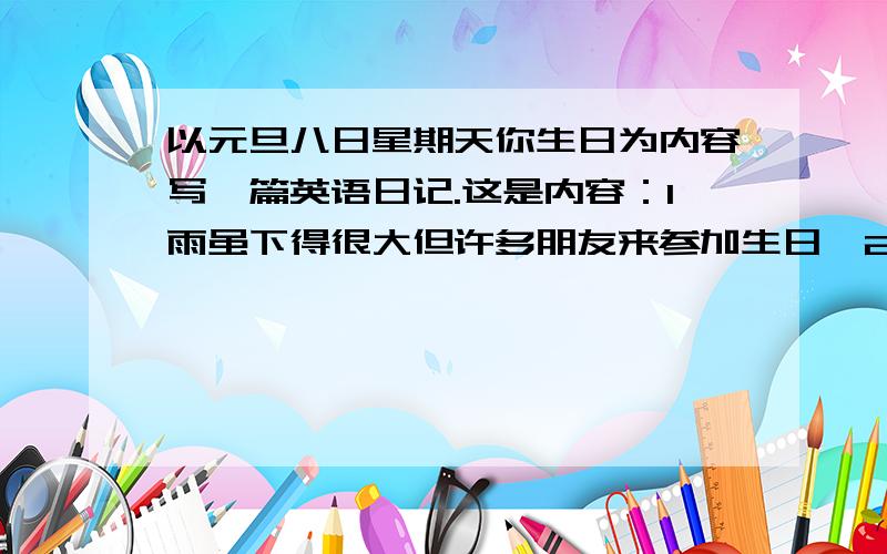 以元旦八日星期天你生日为内容写一篇英语日记.这是内容：1雨虽下得很大但许多朋友来参加生日,2朋友们送礼物,3晚饭后大家吃生日蛋糕,唱歌跳舞拍照,4晚会点半结束,5大家感受很好!
