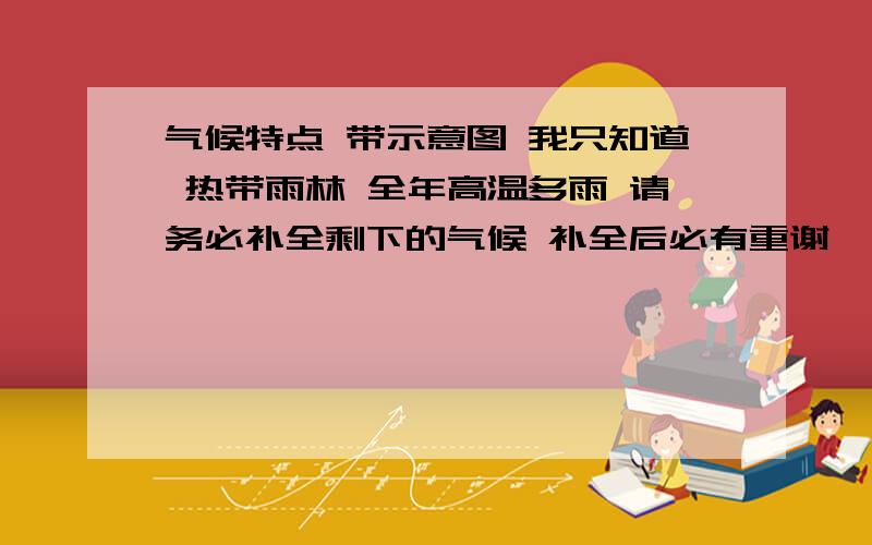 气候特点 带示意图 我只知道 热带雨林 全年高温多雨 请务必补全剩下的气候 补全后必有重谢