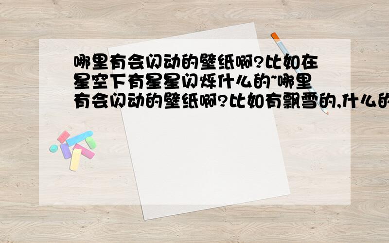 哪里有会闪动的壁纸啊?比如在星空下有星星闪烁什么的~哪里有会闪动的壁纸啊?比如有飘雪的,什么的