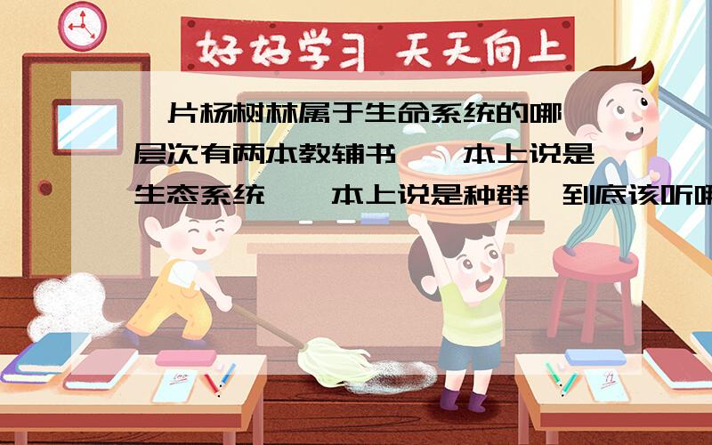 一片杨树林属于生命系统的哪一层次有两本教辅书,一本上说是生态系统,一本上说是种群,到底该听哪一个?课本上也没写.