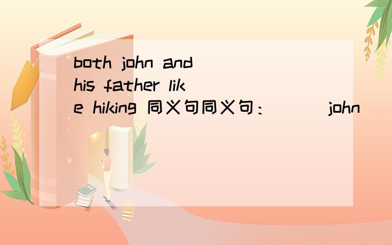 both john and his father like hiking 同义句同义句：_ _ john _ _ his father _ hiking