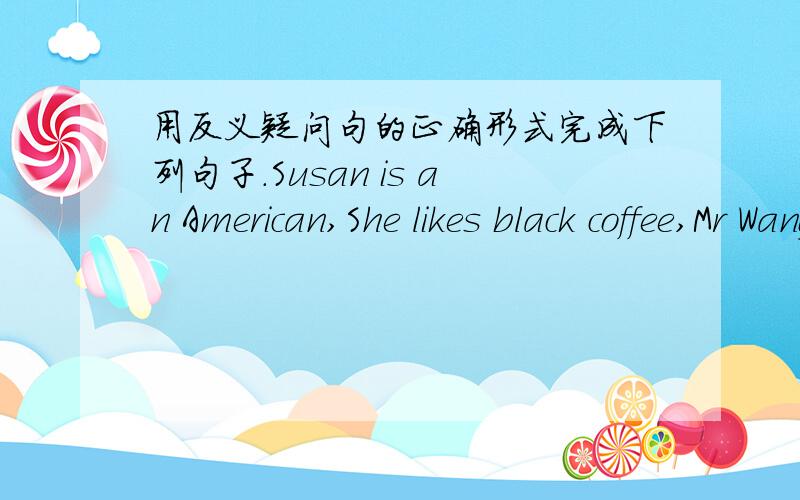 用反义疑问句的正确形式完成下列句子.Susan is an American,She likes black coffee,Mr Wang went to New York last week,You haven't finished your work,Hans didn't go to the cinema on Monday