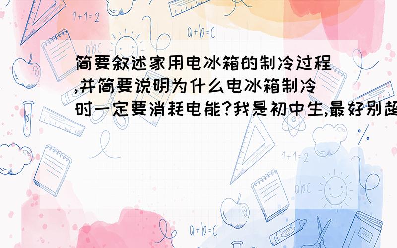 简要叙述家用电冰箱的制冷过程,并简要说明为什么电冰箱制冷时一定要消耗电能?我是初中生,最好别超过初中范围