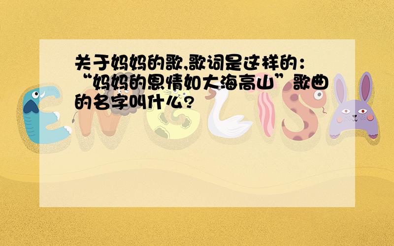 关于妈妈的歌,歌词是这样的：“妈妈的恩情如大海高山”歌曲的名字叫什么?