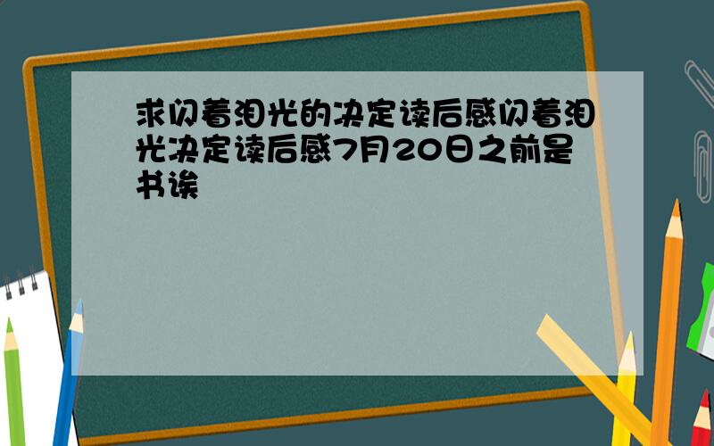 求闪着泪光的决定读后感闪着泪光决定读后感7月20日之前是书诶