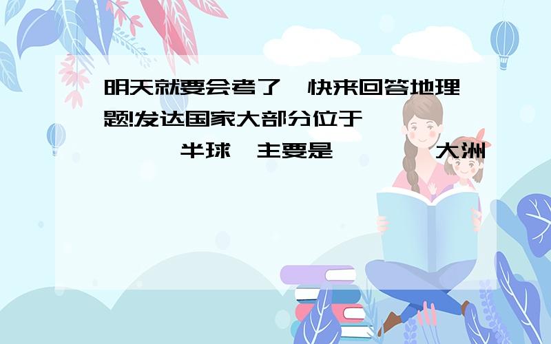 明天就要会考了,快来回答地理题!发达国家大部分位于——————半球,主要是————大洲 ——————大洲.大洋洲和亚洲的日本等国