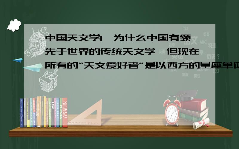 中国天文学1、为什么中国有领先于世界的传统天文学,但现在所有的“天文爱好者”是以西方的星座单位来进行研究呢?2、为什么所有以“中国天文”打头的网站实际都介绍的是西方天文学常