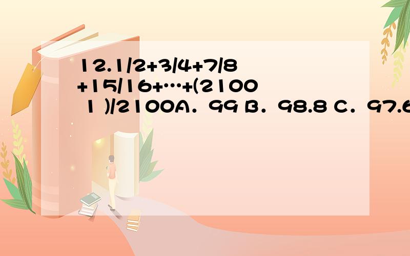 12.1/2+3/4+7/8+15/16+…+(2100 1 )/2100A．99 B．98.8 C．97.6 D．95 14．在已挖好的长、宽分别为3米、2米的长方形花池的池里四周铺一层高20厘米、厚5厘米的砖边,需几块长、宽、厚分别为20厘米、10厘米