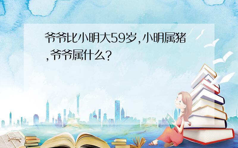 爷爷比小明大59岁,小明属猪,爷爷属什么?