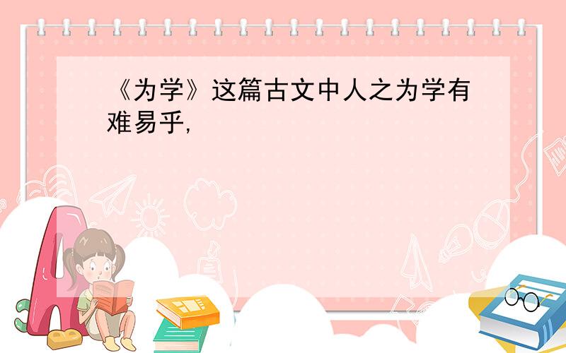 《为学》这篇古文中人之为学有难易乎,