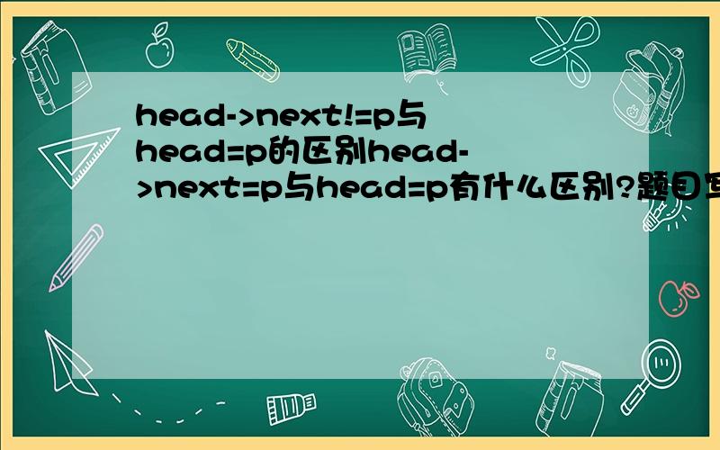 head->next!=p与head=p的区别head->next=p与head=p有什么区别?题目写错了是head->next=p