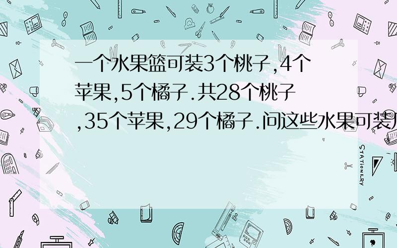 一个水果篮可装3个桃子,4个苹果,5个橘子.共28个桃子,35个苹果,29个橘子.问这些水果可装几个这样的果篮?