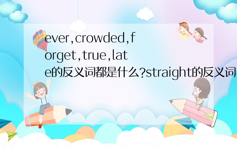 ever,crowded,forget,true,late的反义词都是什么?straight的反义词