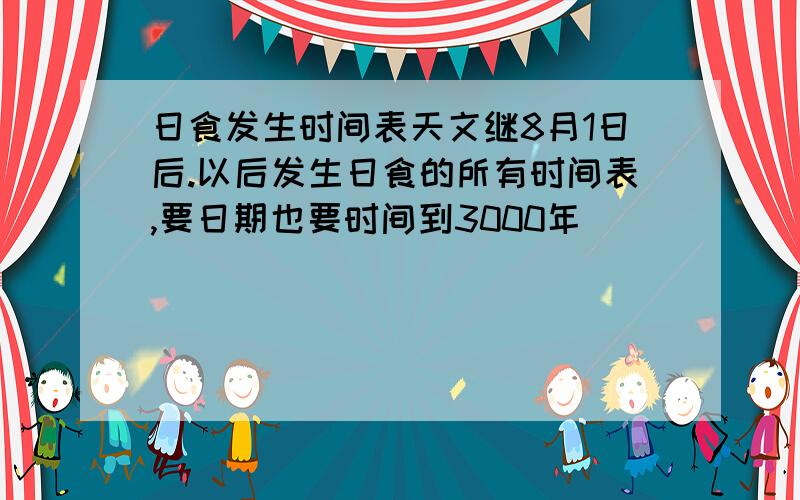 日食发生时间表天文继8月1日后.以后发生日食的所有时间表,要日期也要时间到3000年