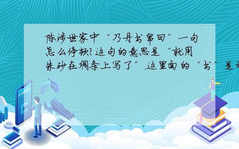 陈涉世家中“乃丹书帛曰”一句怎么停顿?这句的意思是“就用朱砂在绸条上写了”，这里面的“书”是动词“书写”的意思，不应该和“帛”一起读吧