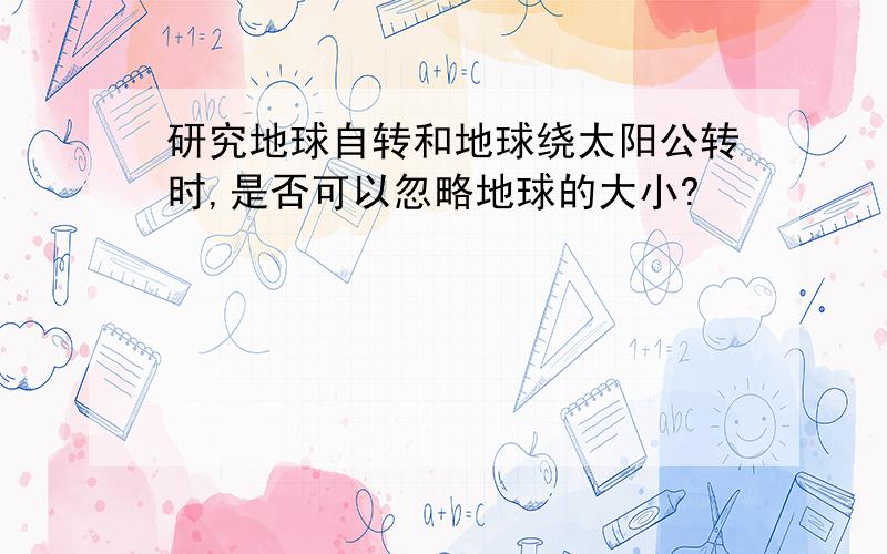 研究地球自转和地球绕太阳公转时,是否可以忽略地球的大小?