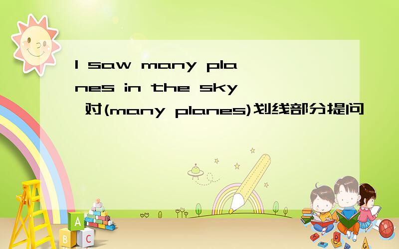 I saw many planes in the sky 对(many planes)划线部分提问