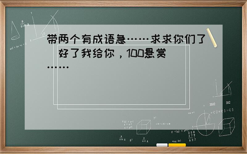 带两个有成语急……求求你们了（好了我给你，100悬赏） ……