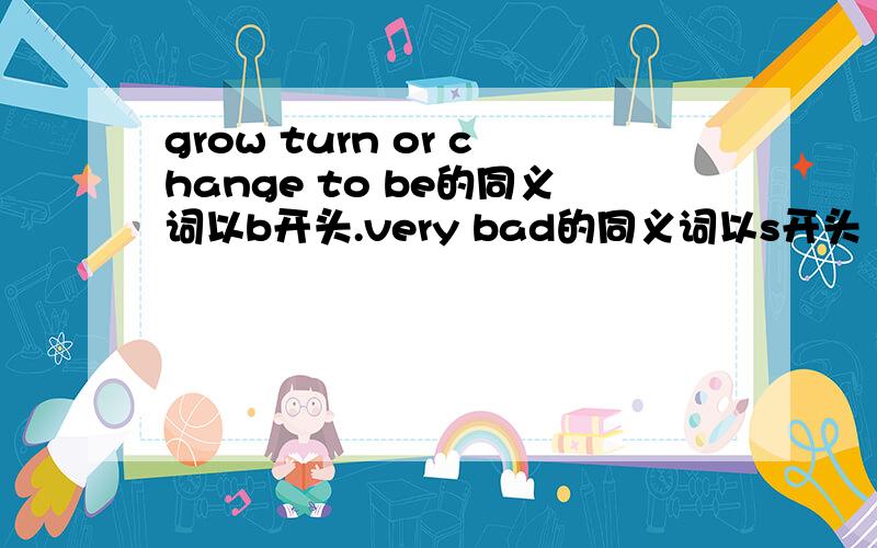 grow turn or change to be的同义词以b开头.very bad的同义词以s开头