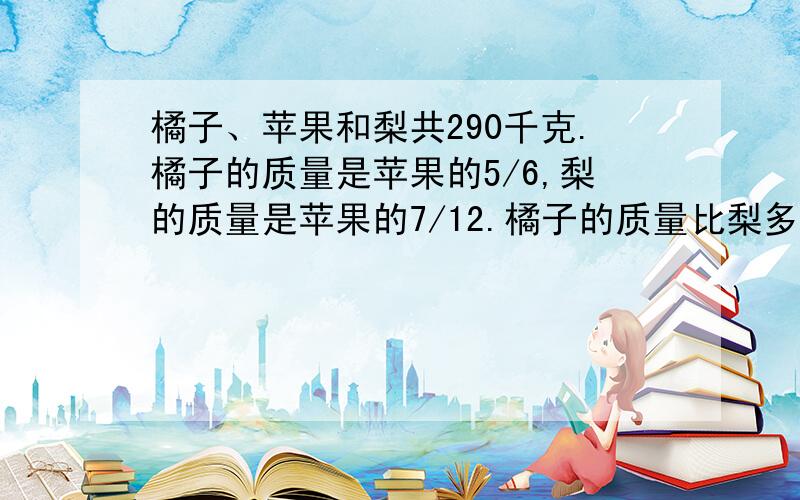 橘子、苹果和梨共290千克.橘子的质量是苹果的5/6,梨的质量是苹果的7/12.橘子的质量比梨多多少千克?