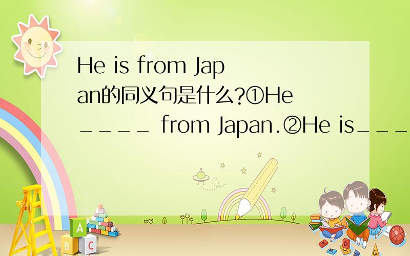 He is from Japan的同义句是什么?①He ____ from Japan.②He is____ ____.③He____ ____ Japan.