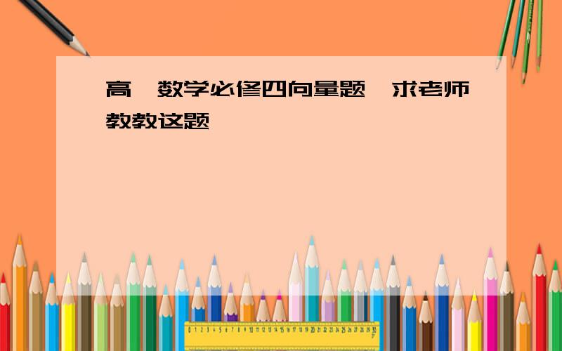 高一数学必修四向量题,求老师教教这题