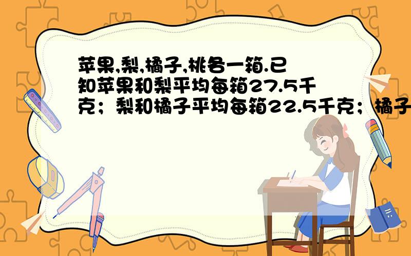 苹果,梨,橘子,桃各一箱.已知苹果和梨平均每箱27.5千克；梨和橘子平均每箱22.5千克；橘子和桃平均每箱17.5千克,而且一箱桃比一箱苹果少5千克.每箱水果各重多少千克!不要用方程!