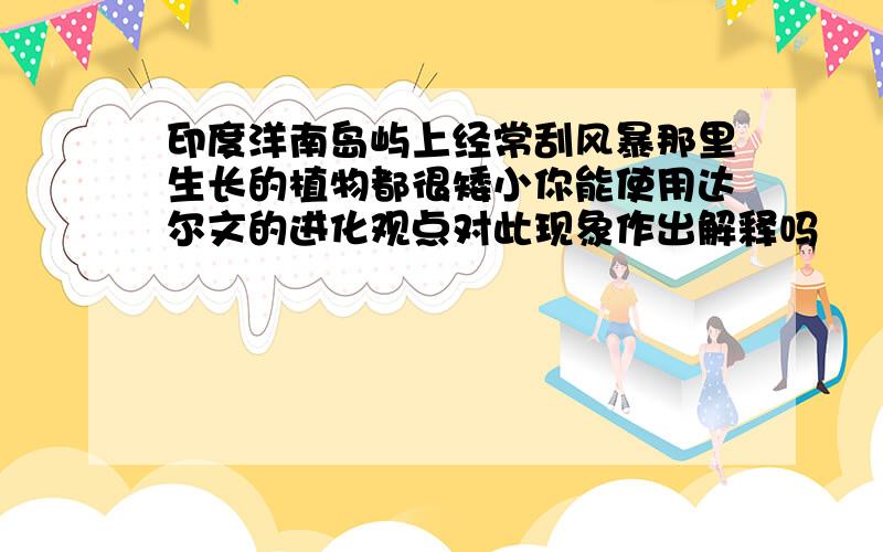 印度洋南岛屿上经常刮风暴那里生长的植物都很矮小你能使用达尔文的进化观点对此现象作出解释吗