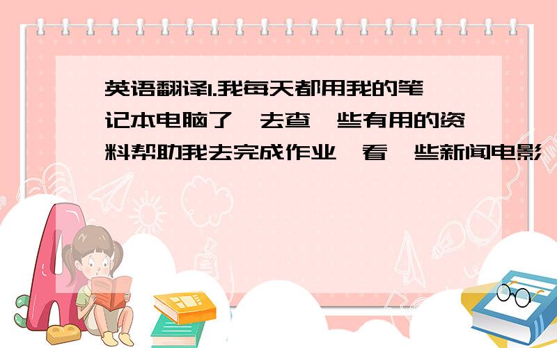 英语翻译1.我每天都用我的笔记本电脑了,去查一些有用的资料帮助我去完成作业,看一些新闻电影,并和他人联系.2.我每天都接受多媒体教学.3.我们的生活到处与技术(technology)相关.请问这三句