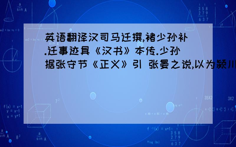 英语翻译汉司马迁撰,褚少孙补.迁事迹具《汉书》本传.少孙据张守节《正义》引 张晏之说,以为颍川人,元、成间博士.又引《褚顗家传》,以为梁相褚大弟之 孙,宣帝时为博士,寓居沛,事大儒王