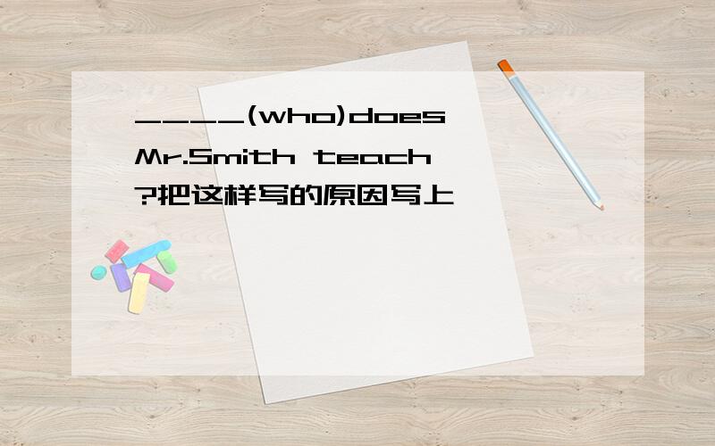 ____(who)does Mr.Smith teach?把这样写的原因写上,