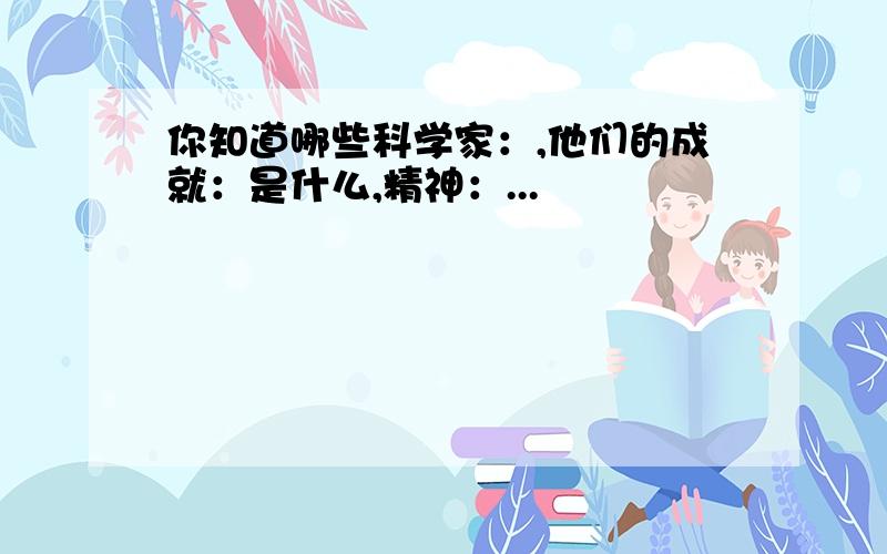 你知道哪些科学家：,他们的成就：是什么,精神：...