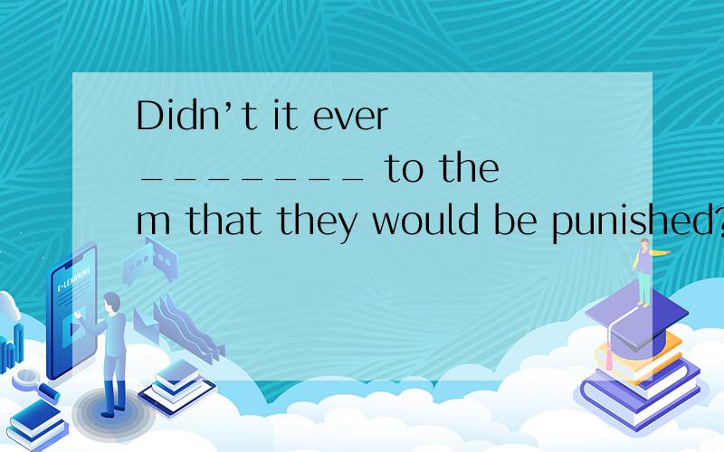 Didn’t it ever_______ to them that they would be punished?A realize B strike C hit D occur