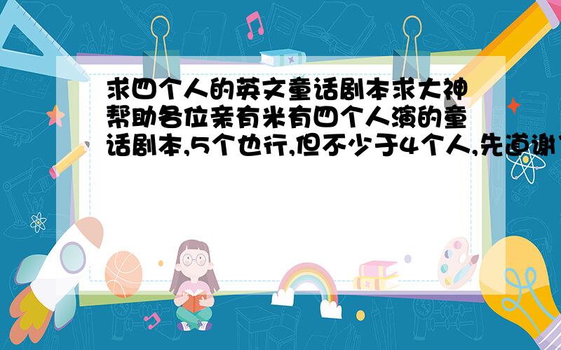 求四个人的英文童话剧本求大神帮助各位亲有米有四个人演的童话剧本,5个也行,但不少于4个人,先道谢了O(∩_∩)O