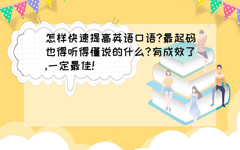 怎样快速提高英语口语?最起码也得听得懂说的什么?有成效了,一定最佳!