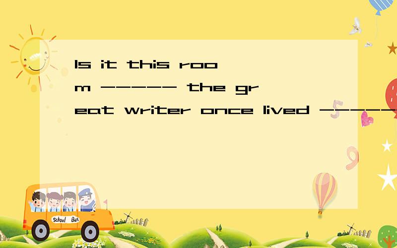 Is it this room ----- the great writer once lived ------ he finished his last works?A where;that B that,where C that;which Dthat;that